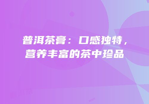普洱茶膏：口感独特，营养丰富的茶中珍品