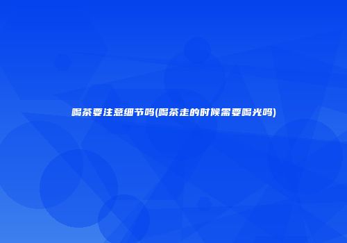喝茶要注意细节吗(喝茶走的时候需要喝光吗)