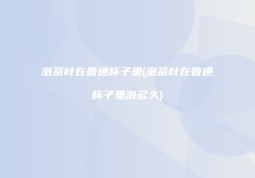 泡茶叶在普通杯子里(泡茶叶在普通杯子里泡多久)
