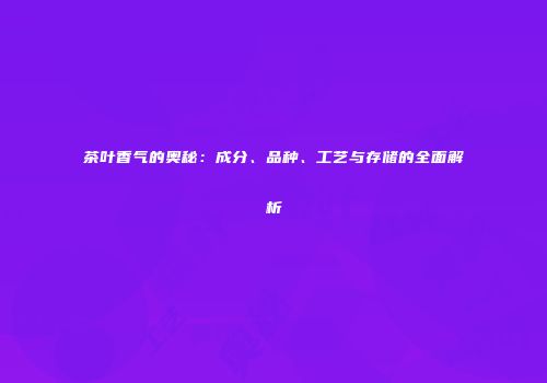 茶叶香气的奥秘：成分、品种、工艺与存储的全面解析