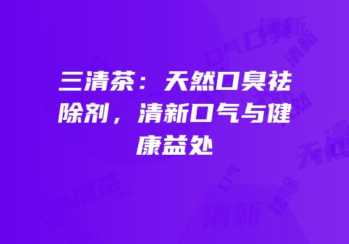 三清茶：天然口臭祛除剂，清新口气与健康益处