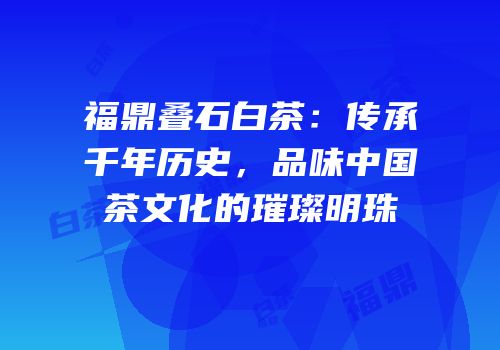 福鼎叠石白茶：传承千年历史，品味中国茶文化的璀璨明珠