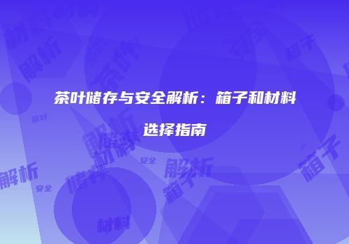 茶叶储存与安全解析：箱子和材料选择指南