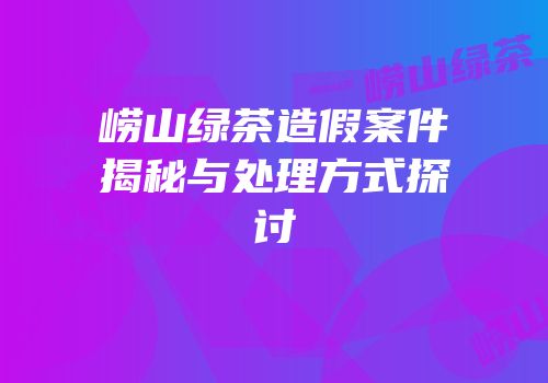 崂山绿茶造假案件揭秘与处理方式探讨