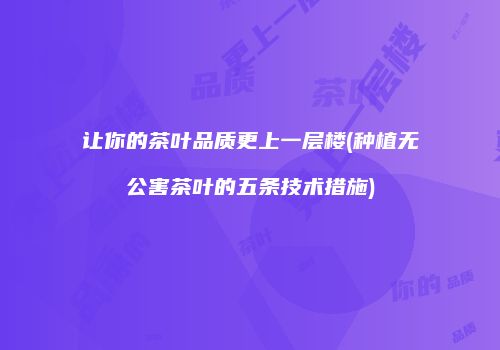 让你的茶叶品质更上一层楼(种植无公害茶叶的五条技术措施)