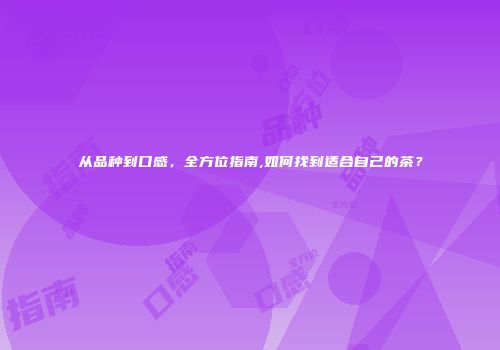 从品种到口感，全方位指南,如何找到适合自己的茶？