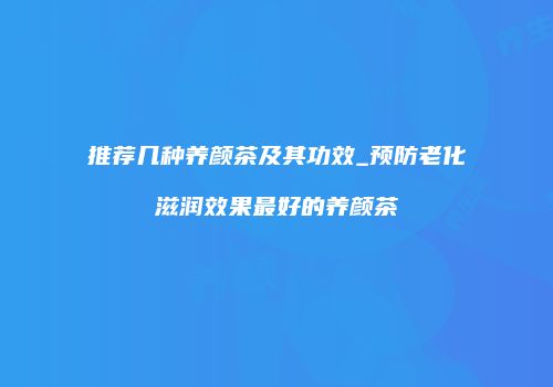 推荐几种养颜茶及其功效_预防老化滋润效果最好的养颜茶