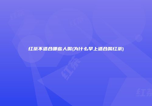 红茶不适合哪些人喝(为什么早上适合喝红茶)