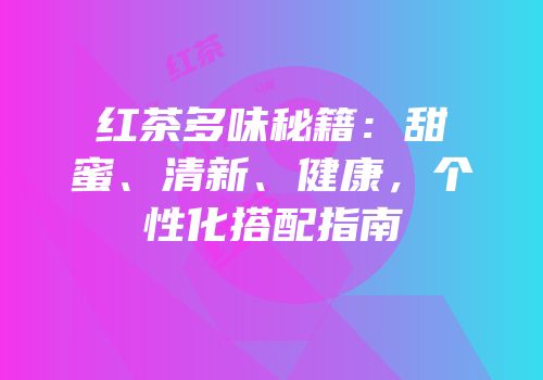 红茶多味秘籍：甜蜜、清新、健康，个性化搭配指南