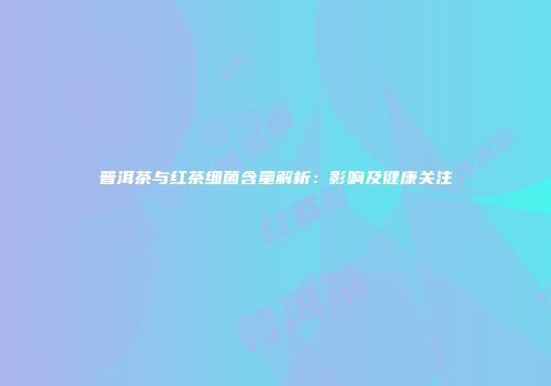 普洱茶与红茶细菌含量解析：影响及健康关注