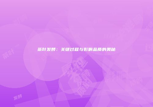 茶叶发酵：关键过程与影响品质的奥秘