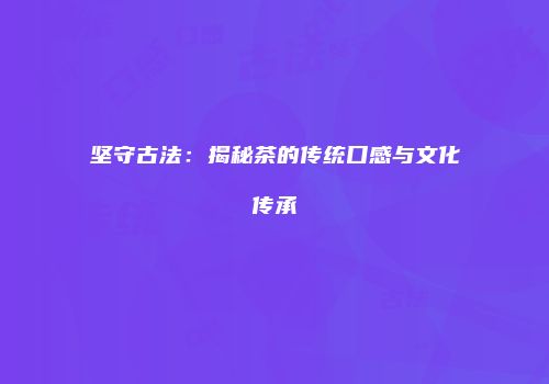 坚守古法：揭秘茶的传统口感与文化传承