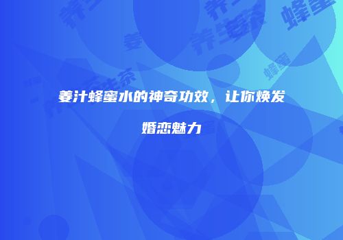 姜汁蜂蜜水的神奇功效，让你焕发婚恋魅力