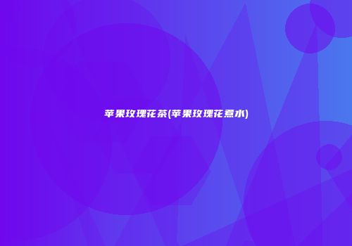 苹果玫瑰花茶(苹果玫瑰花煮水)