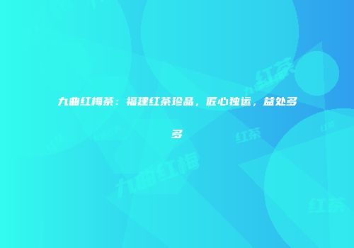 九曲红梅茶：福建红茶珍品，匠心独运，益处多多