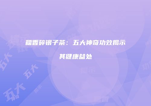 糯香碎银子茶：五大神奇功效揭示其健康益处