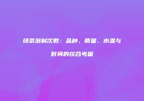 绿茶泡制次数：品种、质量、水温与时间的综合考量
