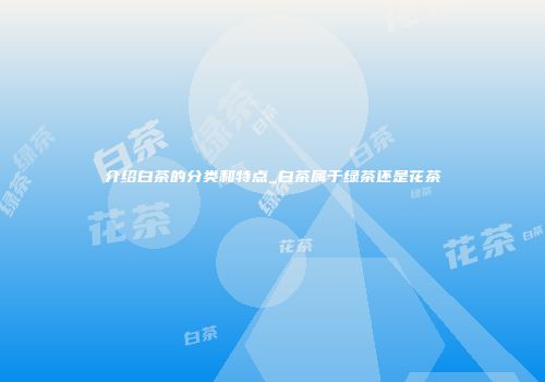 介绍白茶的分类和特点_白茶属于绿茶还是花茶