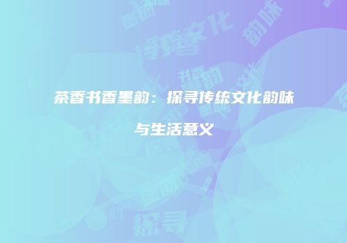 茶香书香墨韵：探寻传统文化韵味与生活意义