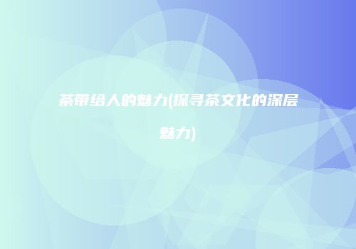 茶带给人的魅力(探寻茶文化的深层魅力)