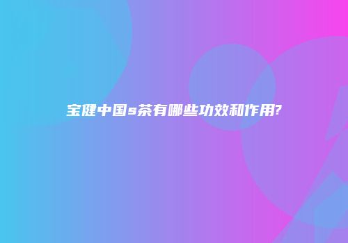 宝健中国s茶有哪些功效和作用?