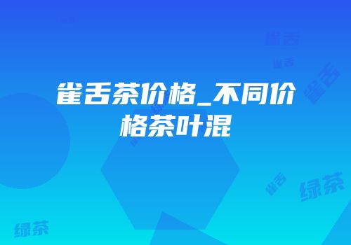 雀舌茶价格_不同价格茶叶混