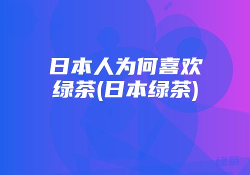 日本人为何喜欢绿茶(日本绿茶)