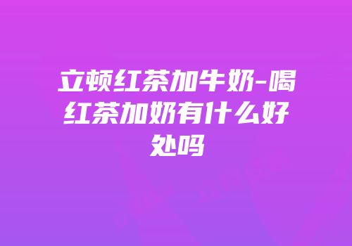 立顿红茶加牛奶-喝红茶加奶有什么好处吗