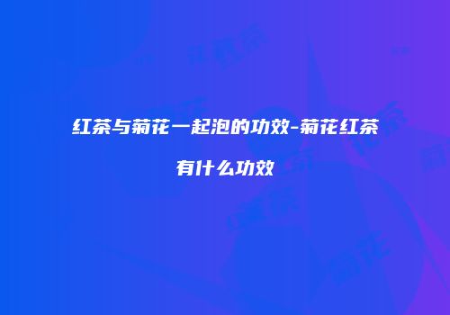红茶与菊花一起泡的功效-菊花红茶有什么功效