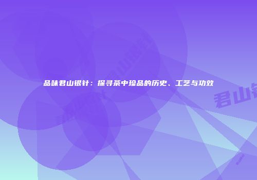 品味君山银针：探寻茶中珍品的历史、工艺与功效