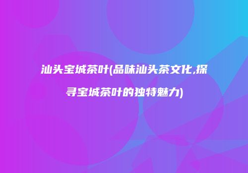 汕头宝城茶叶(品味汕头茶文化,探寻宝城茶叶的独特魅力)