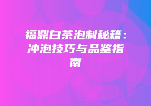 福鼎白茶泡制秘籍：冲泡技巧与品鉴指南