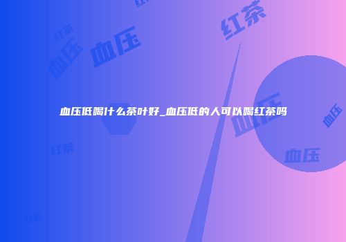 血压低喝什么茶叶好_血压低的人可以喝红茶吗