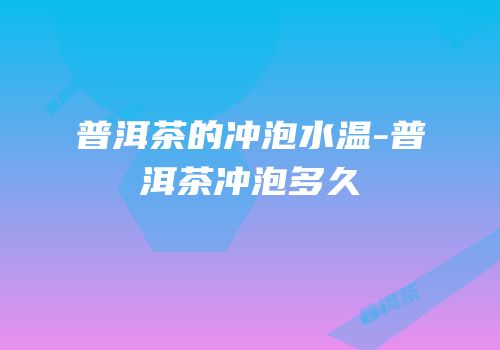 普洱茶的冲泡水温-普洱茶冲泡多久