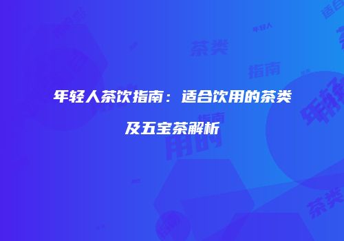 年轻人茶饮指南：适合饮用的茶类及五宝茶解析