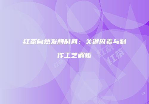 红茶自然发酵时间：关键因素与制作工艺解析