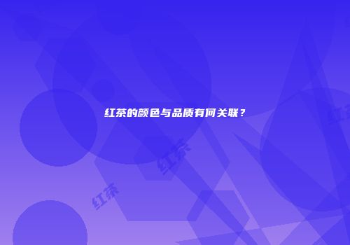红茶的颜色与品质有何关联？