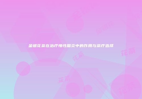 金银花茶在治疗慢性咽炎中的作用与茶疗选择