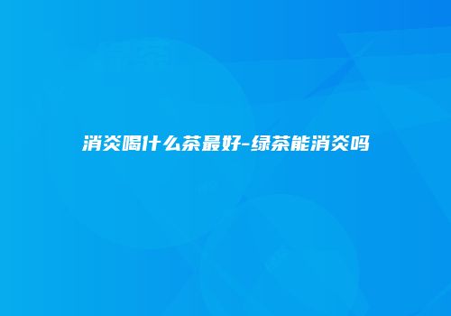 消炎喝什么茶最好-绿茶能消炎吗