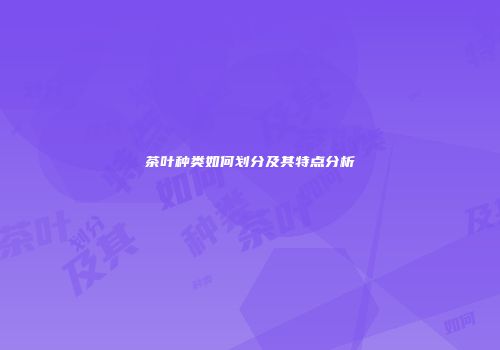 茶叶种类如何划分及其特点分析
