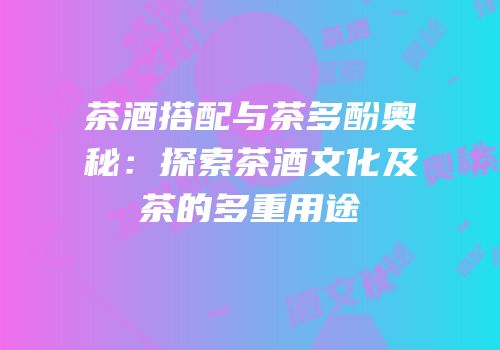 茶酒搭配与茶多酚奥秘：探索茶酒文化及茶的多重用途