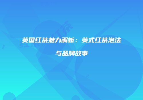 英国红茶魅力解析：英式红茶泡法与品牌故事
