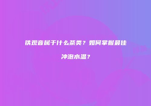 铁观音属于什么茶类？如何掌握最佳冲泡水温？