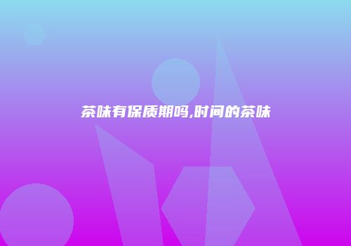 茶味有保质期吗,时间的茶味