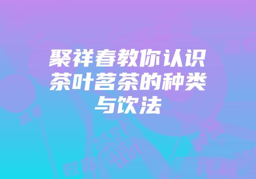 聚祥春教你认识茶叶茗茶的种类与饮法