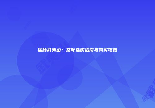 探秘武夷山：茶叶选购指南与购买攻略