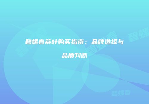碧螺春茶叶购买指南：品牌选择与品质判断
