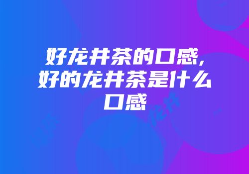 好龙井茶的口感,好的龙井茶是什么口感