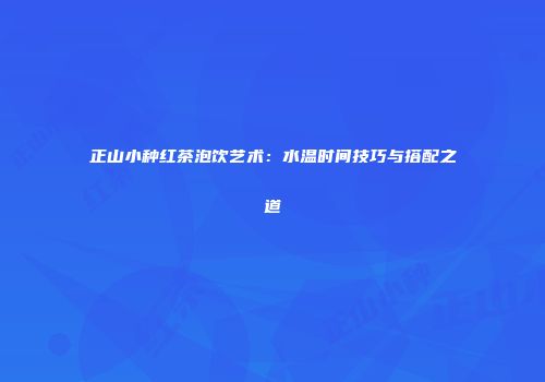 正山小种红茶泡饮艺术：水温时间技巧与搭配之道