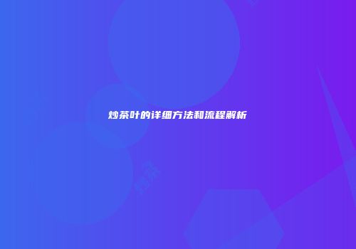 炒茶叶的详细方法和流程解析
